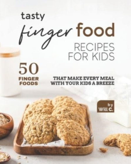 Tasty Finger Food Recipes for Kids : 50 Finger Foods That Make Every Meal with Your Kids a Breeze