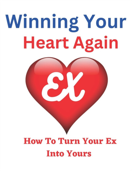 How To Win Your Heart Again : How To Turn Your Ex Into Yours