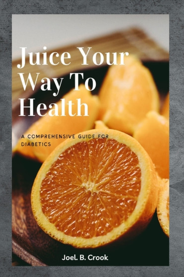 Juice Your Way To Health : A Comprehensive Guide for Diabetics