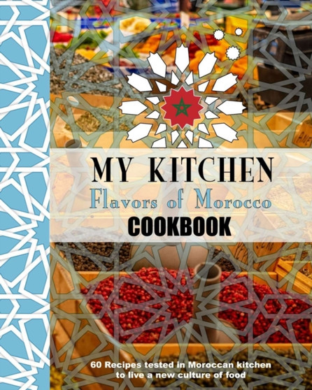 My Kitchen Flavors of Morocco Cookbook : 60 Recipes tested in Moroccan kitchen to live a new culure of food