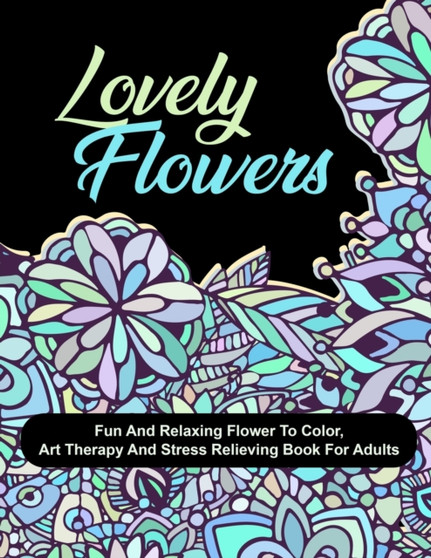 Lovely Flowers : Fun And Relaxing Flower To Color, Art Therapy And Stress Relieving Book For Adults