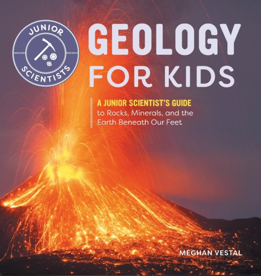 Geology for Kids : A Junior Scientist's Guide to Rocks, Minerals, and the Earth Beneath Our Feet