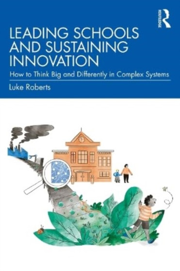 Leading Schools and Sustaining Innovation : How to Think Big and Differently in Complex Systems