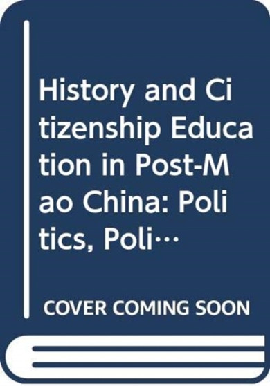 History and Citizenship Education in Post-Mao China : Politics, Policy, Praxis