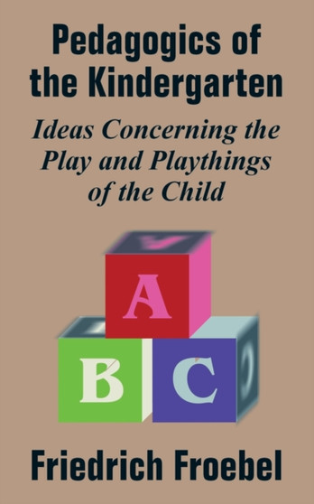 Pedagogics of the Kindergarten : Ideas Concerning the Play and Playthings of the Child