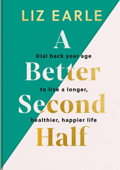 A Better Second Half : Dial Back Your Age to Live a Longer, Healthier, Happier Life by Liz Earle - Hardback