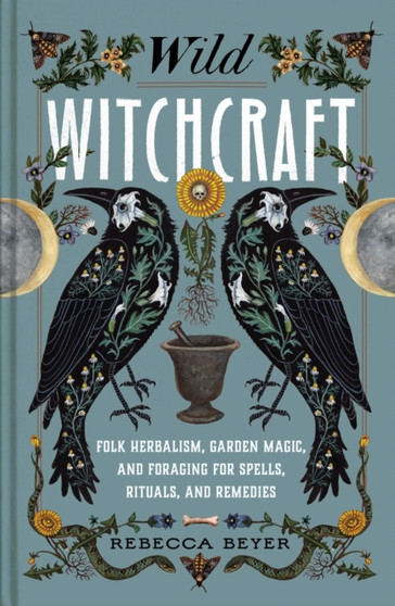 Wild Witchcraft : Folk Herbalism, Garden Magic, and Foraging for Spells, Rituals, and Remedies by Rebecca Beyer - Hardback