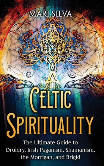Celtic Spirituality : The Ultimate Guide to Druidry, Irish Paganism, Shamanism, the Morrigan, and Brigid by Mari Silva - Hardback