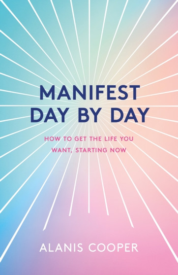 Manifest Day by Day : How to Get the Life You Want, Starting Now by Alanis Cooper - Hardback