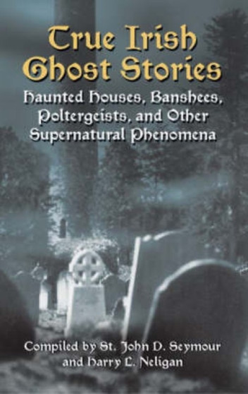 True Irish Ghost Stories : Haunted Houses, Banshees, Poltergeists and Other Supernatural Phenomena by St John Drelincourt Seymour - Paperback