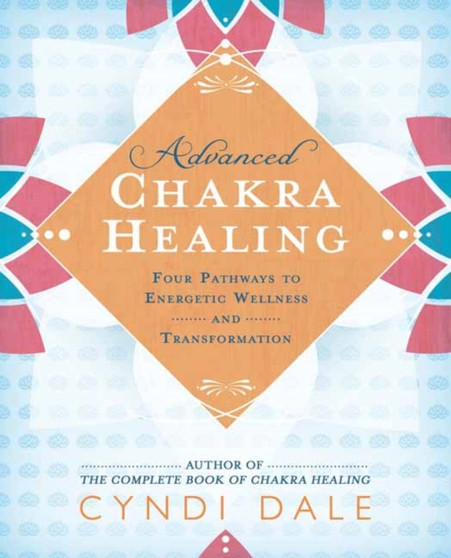 Advanced Chakra Healing : Four Pathways to Energetic Wellness and Transformation by Cyndi Dale - Paperback
