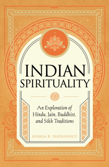 Indian Spirituality : An Exploration of Hindu, Jain, Buddhist, and Sikh Traditions by Joshua R. Paszkiewicz - Hardback