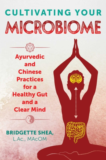 Cultivating Your Microbiome : Ayurvedic and Chinese Practices for a Healthy Gut and a Clear Mind by Bridgette L.Ac. MAcOM Shea - Paperback