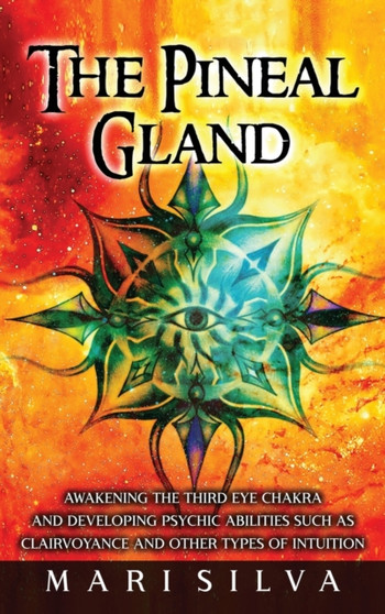The Pineal Gland : Awakening the Third Eye Chakra and Developing Psychic Abilities such as Clairvoyance and Other Types of Intuition by Mari Silva - Hardback
