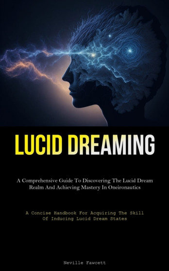 Lucid Dreaming : A Comprehensive Guide To Discovering The Lucid Dream Realm And Achieving Mastery In Oneironautics (A Concise Handbook For Acquiring The Skill Of Inducing Lucid Dream States) by Neville Fawcett - Paperback