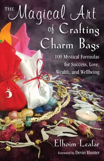 The Magical Art of Crafting Charm Bags : 100 Mystical Formulas for Success, Love, Wealth, and Wellbeing by Elhoim Leafar - Paperback