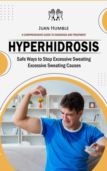 Hyperhidrosis : A Comprehensive Guide to Diagnosis and Treatment (Safe Ways to Stop Excessive Sweating Excessive Sweating Causes) by Juan Humble - Paperback