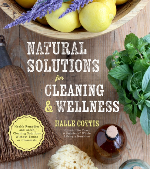 Natural Solutions for Cleaning & Wellness : Health Remedies and Green Cleaning Solutions Without Toxins or Chemicals by Halle Cottis - Paperback