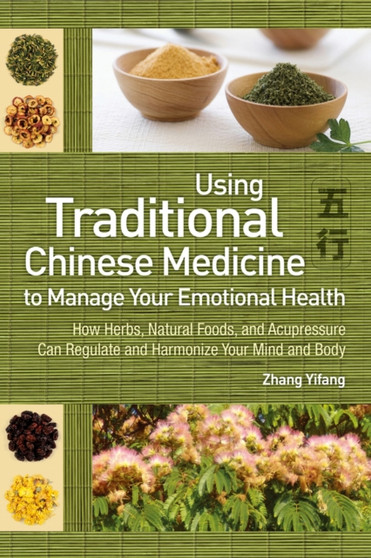 Using Traditional Chinese Medicine : To Manage Your Emotional Health - How Herbs, Natural Foods, and Acupressure Can Regulate and Harmonize Your Mind and Body by Zhang Yifang - Paperback