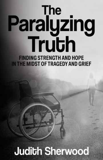 The Paralyzing Truth : Finding Strength and Hope in the Midst of Tragedy and Grief by Judith Sherwood - Paperback