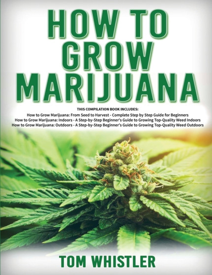 How to Grow Marijuana : 3 Books in 1 - The Complete Beginner's Guide for Growing Top-Quality Weed Indoors and Outdoors by Tom Whistle - Paperback