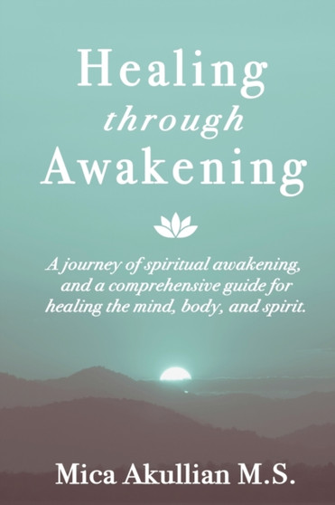 Healing through Awakening : A Journey of Spiritual Awakening, and a Comprehensive Guide for Healing the Mind, Body, and Spirit by Mica Akullian - Paperback Healing through Awakening : A Journey of Spiritual Awakening, and a Comprehensive Guide for Healing the Mind, Body, and Spirit by Mica Akullian - Paperback