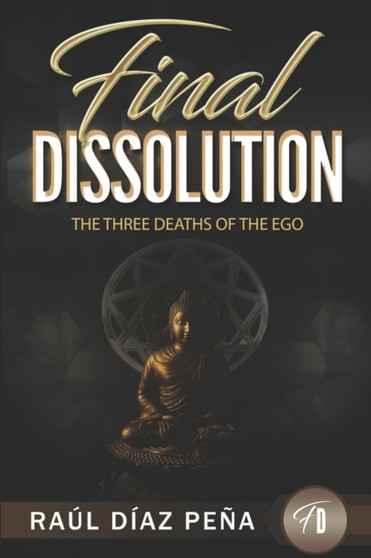Final Dissolution : The Three Deaths of the Ego (An Objective Approach for Dissolving the Ego According to Gurdjieff's Fourth Way, Buddhism and Esoteric Christianity) by Raul Diaz Pena - Paperback