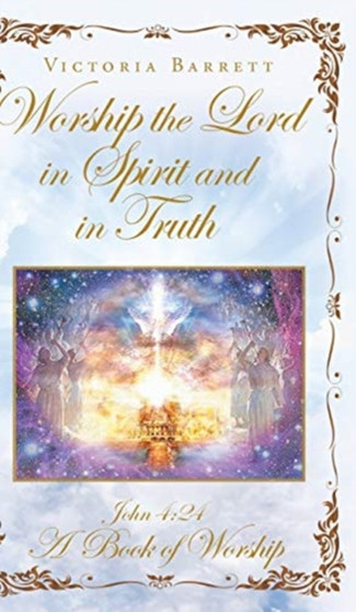 Worship the Lord in Spirit and in Truth : John 4:24 A Book of Worship by Victoria Barrett - Hardback