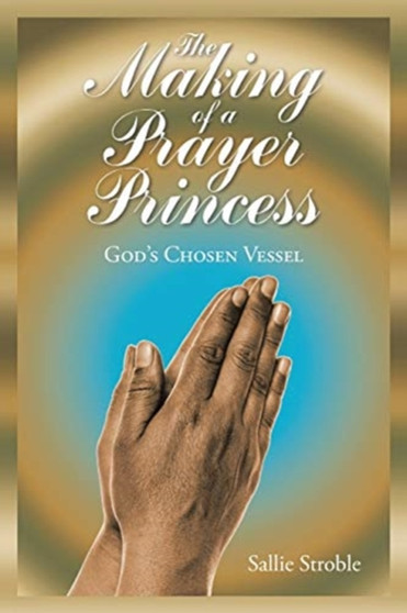 The Making of a Prayer Princess : God's Chosen Vessel by Sallie Stroble - Paperback
