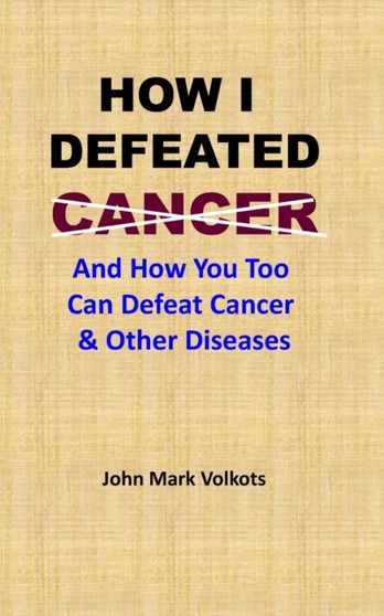How I Defeated Cancer : And How You Too Can Defeat Cancer & Other Diseases by John Mark Volkots - Paperback