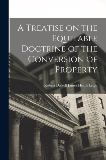 A Treatise on the Equitable Doctrine of the Conversion of Property by Robert Dalzell James Heath Leigh - Paperback