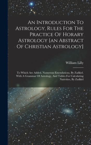 An Introduction To Astrology, Rules For The Practice Of Horary Astrology [an Abstract Of Christian Astrology] : To Which Are Added, Numerous Emendations, By Zadkiel. With A Grammar Of Astrology, And T by William Lilly - Hardback