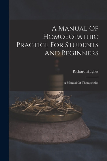 A Manual Of Homoeopathic Practice For Students And Beginners : A Manual Of Therapeutics by Richard Hughes - Paperback