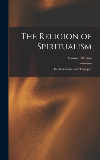 The Religion of Spiritualism [microform] : Its Phenomena and Philosophy by Samuel Watson - Hardback