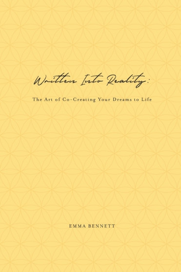 Written Into Reality : The Art of Co-Creating Your Dreams to Life by Emma Bennett - Paperback