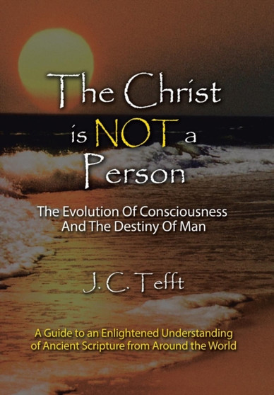 The Christ Is Not a Person : The Evolution of Consciousness and the Destiny of Man by J C Tefft - Hardback