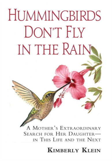 Hummingbirds Don't Fly In The Rain : A Mother's Extraordinary Search For Her Daughter In This Life And The Next by Kimberly Klein - Hardback