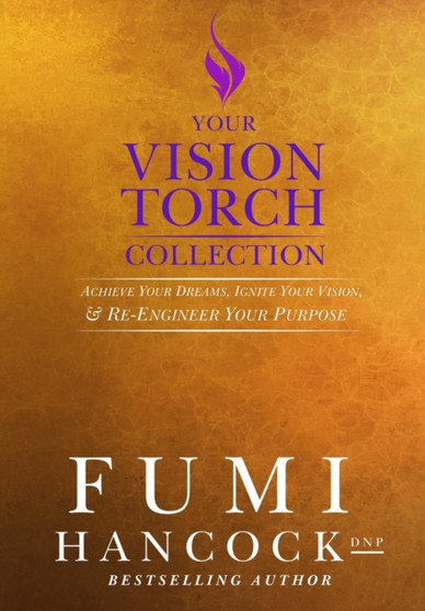 Your Vision Torch! Collection : Success Blueprint for Achieving Your Dreams, Igniting Your Vision, & Re-engineering Your Purpose by Fumi Hancock - Hardback