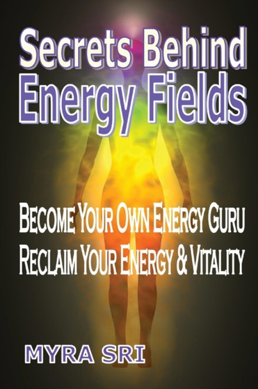 Secrets Behind Energy Fields : Become Your Own Energy Guru, Reclaim Your Energy and Vitality : 2 by Myra Sri - Paperback