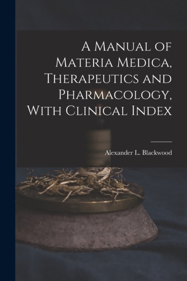 A Manual of Materia Medica, Therapeutics and Pharmacology, With Clinical Index by Alexander L (Alexander Le Blackwood - Paperback