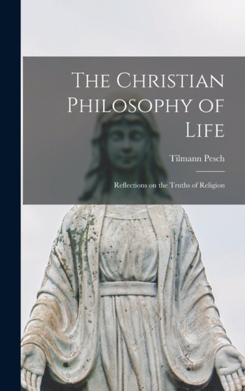 The Christian Philosophy of Life : Reflections on the Truths of Religion by Tilmann Pesch - Hardback