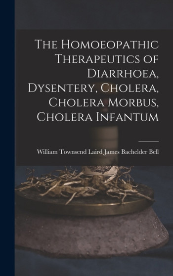 The Homoeopathic Therapeutics of Diarrhoea, Dysentery, Cholera, Cholera Morbus, Cholera Infantum by William Townsend Laird Bachelder Bell - Hardback