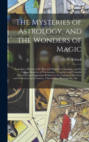 The Mysteries of Astrology, and the Wonders of Magic : : Including a History of the Rise and Progress of Astrology, and the Various Branches of Necromancy: Together With Valuable Directions and Sugges by C W Nr 93020312 Roback - Hardback