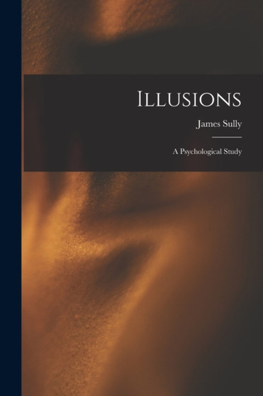 Illusions : a Psychological Study by James 1842-1923 Sully - Paperback