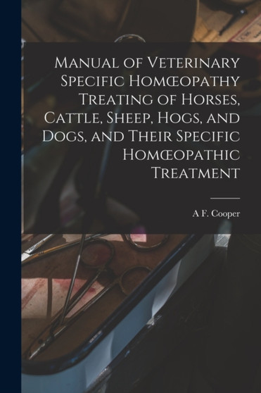 Manual of Veterinary Specific Homoeopathy Treating of Horses, Cattle, Sheep, Hogs, and Dogs, and Their Specific Homoeopathic Treatment by A F Cooper - Paperback