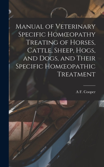Manual of Veterinary Specific Homoeopathy Treating of Horses, Cattle, Sheep, Hogs, and Dogs, and Their Specific Homoeopathic Treatment by A F Cooper - Hardback