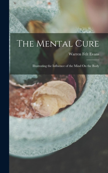 The Mental Cure : Illustrating the Influence of the Mind On the Body by Warren Felt Evans - Hardback