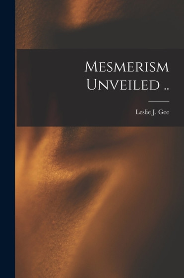 Mesmerism Unveiled .. by Leslie J Gee - Paperback