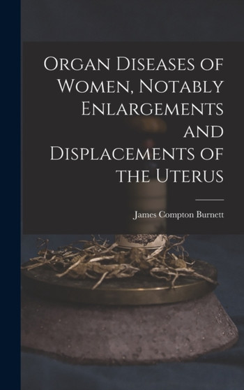 Organ Diseases of Women, Notably Enlargements and Displacements of the Uterus by James Compton Burnett - Hardback