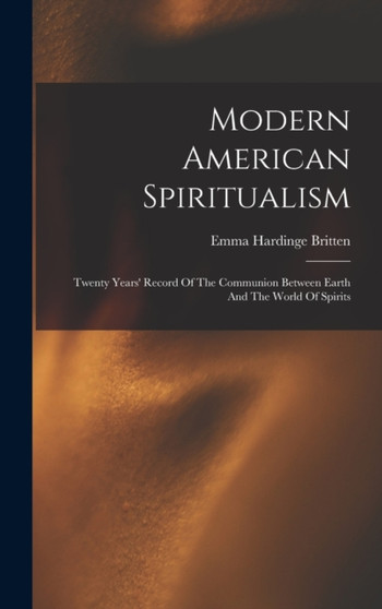 Modern American Spiritualism : Twenty Years' Record Of The Communion Between Earth And The World Of Spirits by Emma Hardinge D 1899 Britten - Hardback